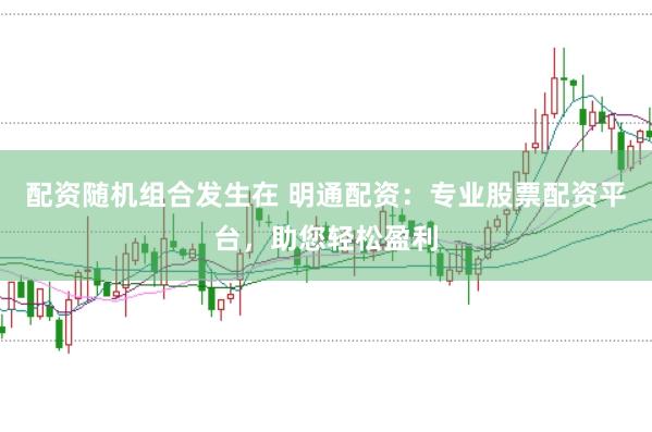 配资随机组合发生在 明通配资：专业股票配资平台，助您轻松盈利
