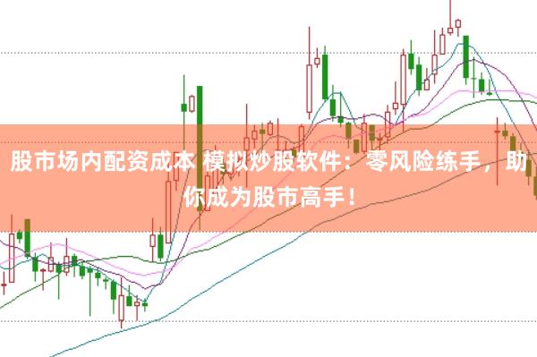 股市场内配资成本 模拟炒股软件：零风险练手，助你成为股市高手！