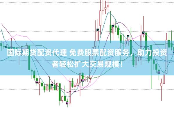国际期货配资代理 免费股票配资服务，助力投资者轻松扩大交易规模！
