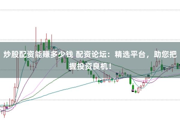 炒股配资能赚多少钱 配资论坛：精选平台，助您把握投资良机！
