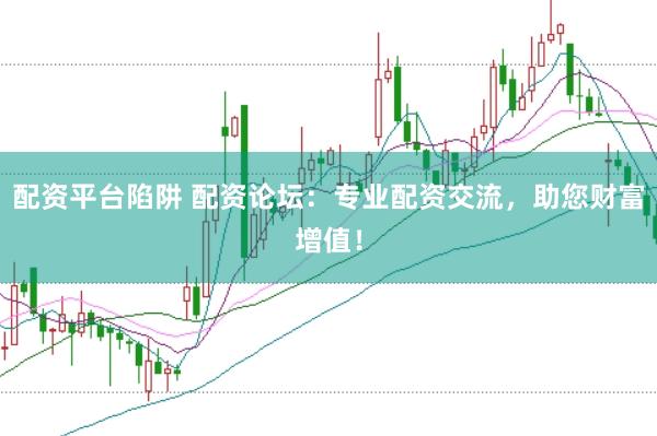 配资平台陷阱 配资论坛：专业配资交流，助您财富增值！