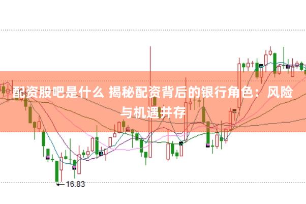 配资股吧是什么 揭秘配资背后的银行角色：风险与机遇并存