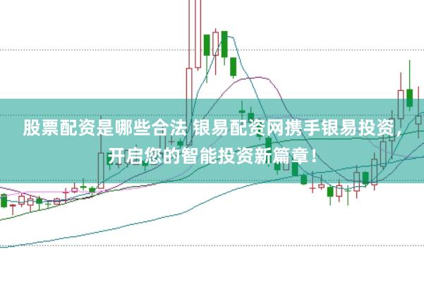 股票配资是哪些合法 银易配资网携手银易投资，开启您的智能投资新篇章！