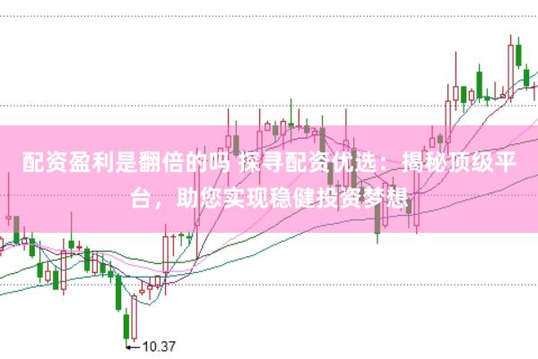 配资盈利是翻倍的吗 探寻配资优选：揭秘顶级平台，助您实现稳健投资梦想