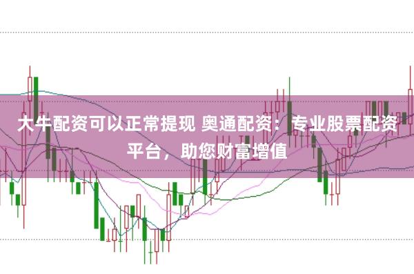 大牛配资可以正常提现 奥通配资：专业股票配资平台，助您财富增值