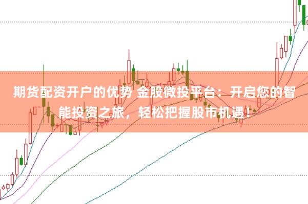 期货配资开户的优势 金股微投平台：开启您的智能投资之旅，轻松把握股市机遇！