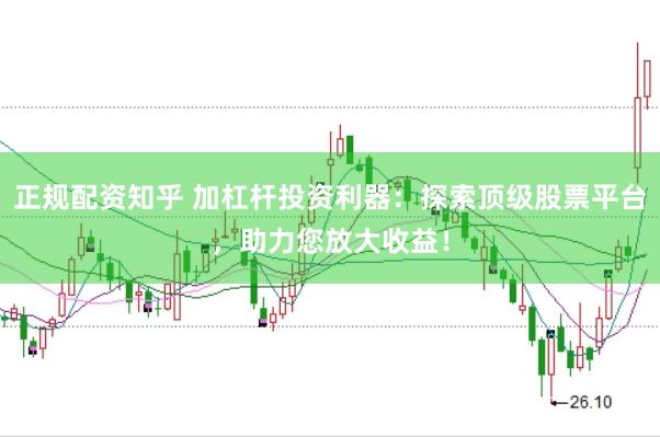 正规配资知乎 加杠杆投资利器：探索顶级股票平台，助力您放大收益！