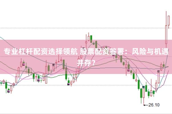 专业杠杆配资选择领航 股票配资签署：风险与机遇并存？