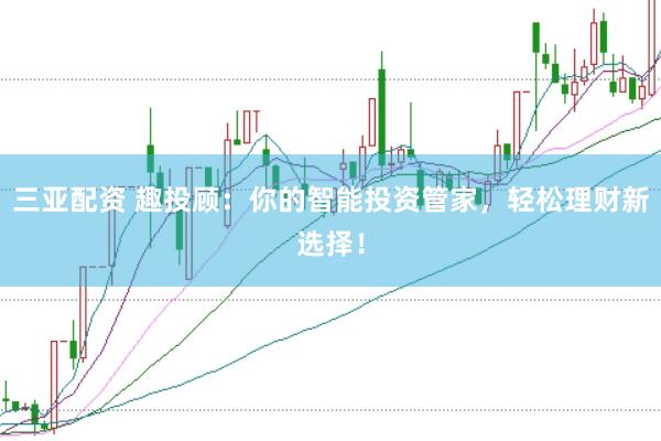 三亚配资 趣投顾：你的智能投资管家，轻松理财新选择！