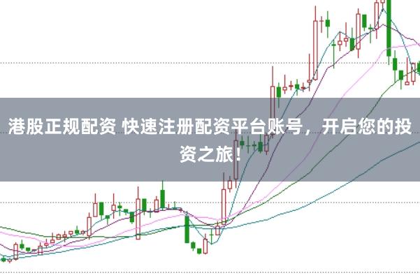 港股正规配资 快速注册配资平台账号，开启您的投资之旅！