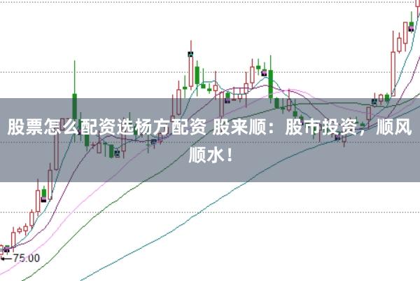 股票怎么配资选杨方配资 股来顺：股市投资，顺风顺水！