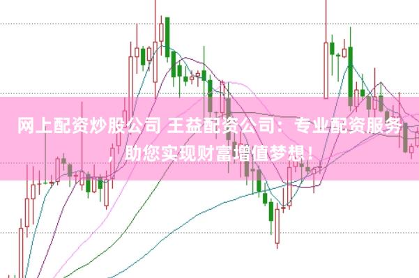 网上配资炒股公司 王益配资公司：专业配资服务，助您实现财富增值梦想！