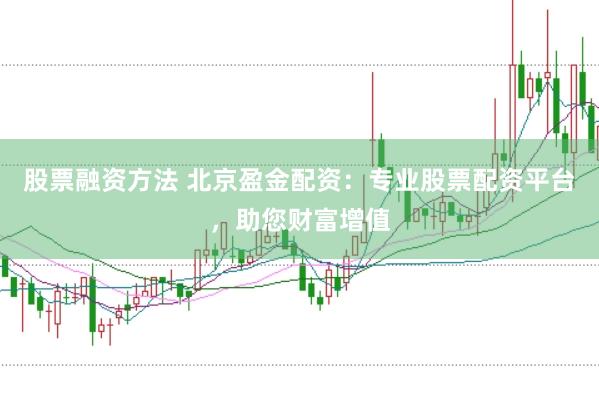 股票融资方法 北京盈金配资：专业股票配资平台，助您财富增值