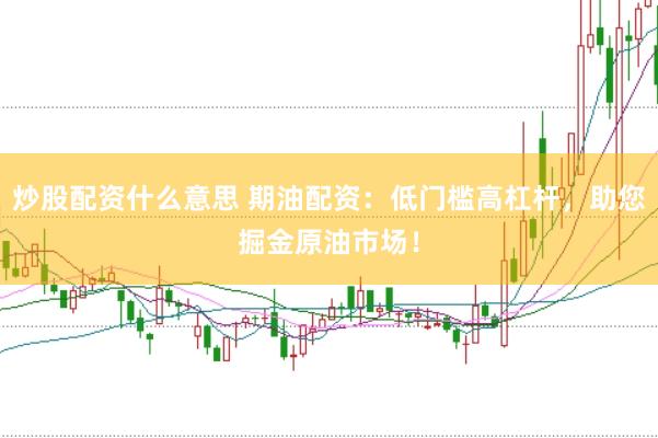 炒股配资什么意思 期油配资：低门槛高杠杆，助您掘金原油市场！