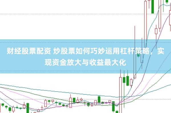 财经股票配资 炒股票如何巧妙运用杠杆策略，实现资金放大与收益最大化