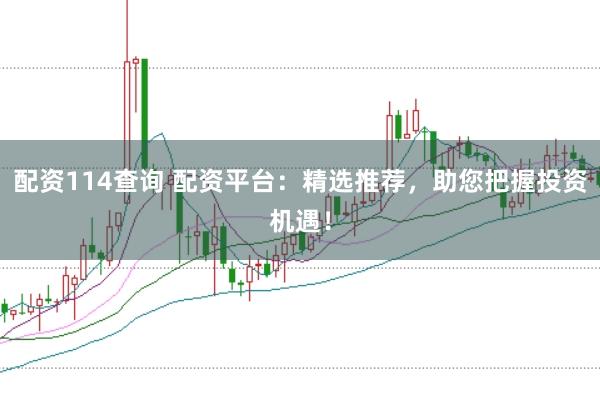 配资114查询 配资平台：精选推荐，助您把握投资机遇！