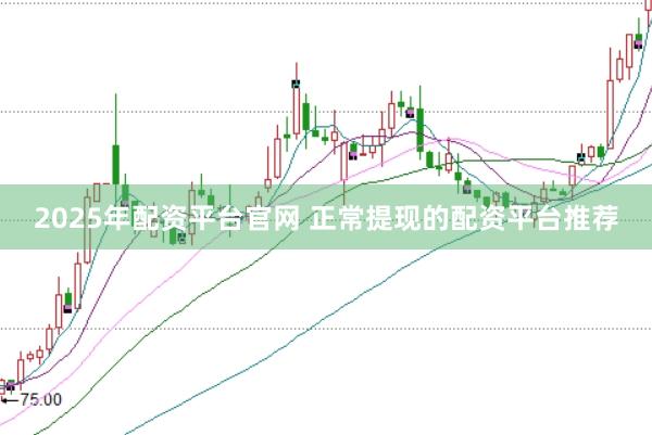 2025年配资平台官网 正常提现的配资平台推荐