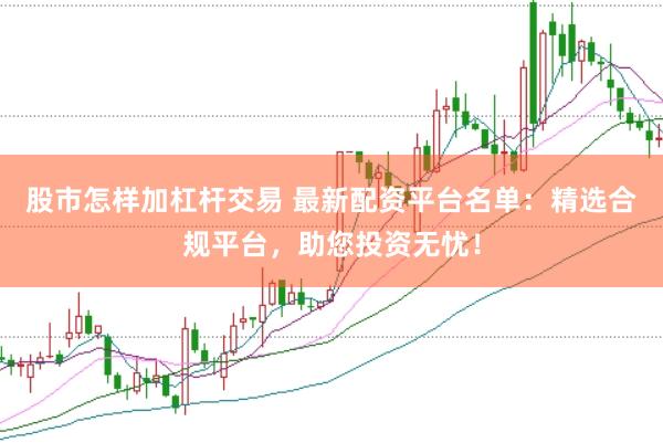 股市怎样加杠杆交易 最新配资平台名单：精选合规平台，助您投资无忧！