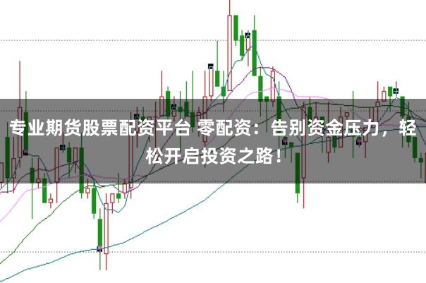 专业期货股票配资平台 零配资：告别资金压力，轻松开启投资之路！