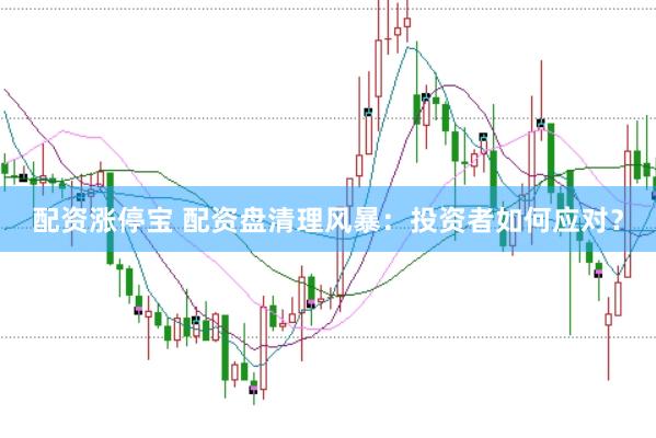 配资涨停宝 配资盘清理风暴：投资者如何应对？