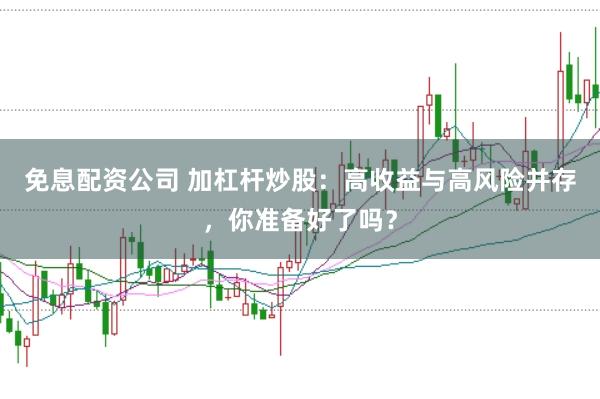 免息配资公司 加杠杆炒股：高收益与高风险并存，你准备好了吗？