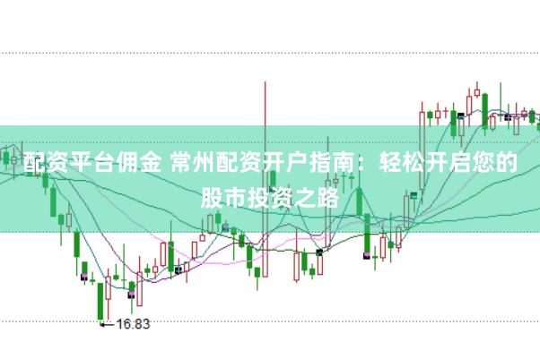 配资平台佣金 常州配资开户指南：轻松开启您的股市投资之路