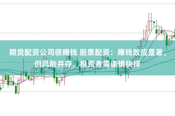 期货配资公司很赚钱 股票配资：赚钱效应显著，但风险并存，投资者需谨慎抉择