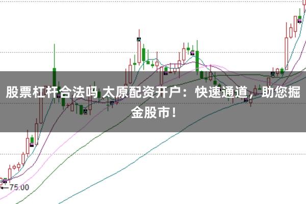 股票杠杆合法吗 太原配资开户：快速通道，助您掘金股市！