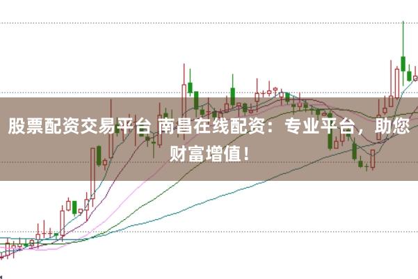 股票配资交易平台 南昌在线配资：专业平台，助您财富增值！