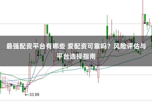 最强配资平台有哪些 爱配资可靠吗？风险评估与平台选择指南