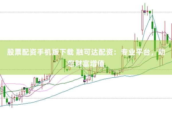 股票配资手机版下载 融可达配资：专业平台，助您财富增值
