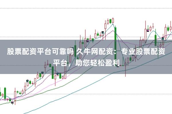 股票配资平台可靠吗 久牛网配资：专业股票配资平台，助您轻松盈利