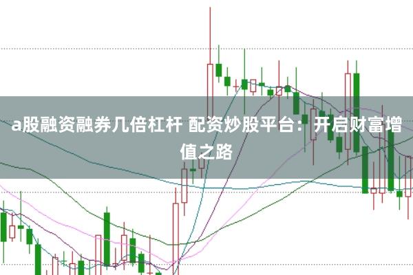 a股融资融券几倍杠杆 配资炒股平台：开启财富增值之路