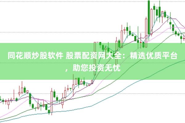 同花顺炒股软件 股票配资网大全：精选优质平台，助您投资无忧