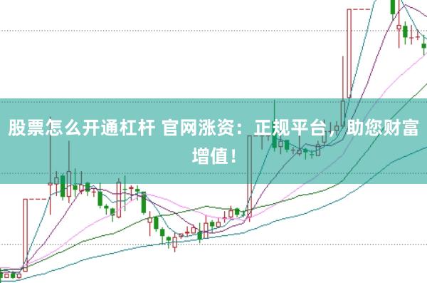股票怎么开通杠杆 官网涨资：正规平台，助您财富增值！