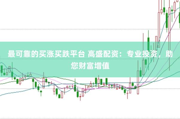 最可靠的买涨买跌平台 高盛配资：专业投资，助您财富增值