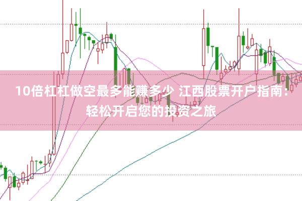 10倍杠杠做空最多能赚多少 江西股票开户指南：轻松开启您的投资之旅