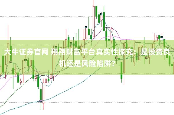 大牛证券官网 翔翔财富平台真实性探究：是投资良机还是风险陷阱？