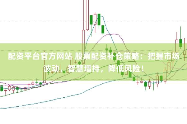 配资平台官方网站 股票配资补仓策略：把握市场波动，智慧增持，降低风险！