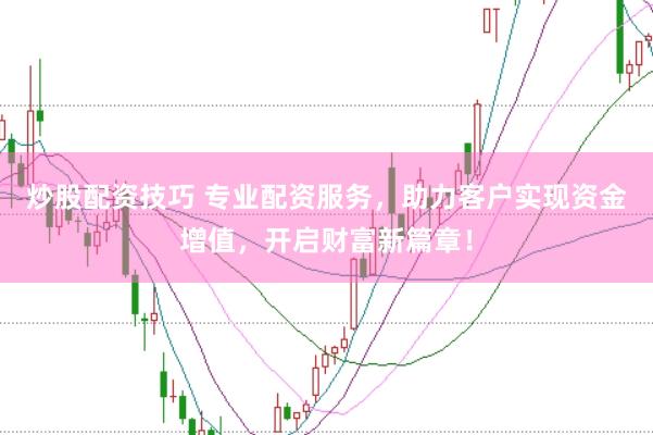 炒股配资技巧 专业配资服务，助力客户实现资金增值，开启财富新篇章！