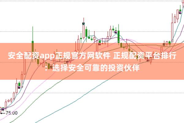 安全配资app正规官方网软件 正规配资平台排行：选择安全可靠的投资伙伴