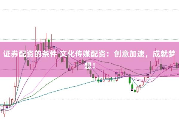 证券配资的条件 文化传媒配资：创意加速，成就梦想！