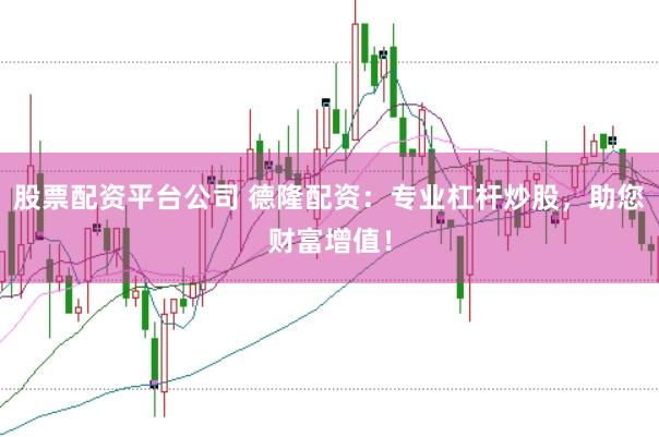 股票配资平台公司 德隆配资：专业杠杆炒股，助您财富增值！