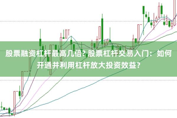 股票融资杠杆最高几倍? 股票杠杆交易入门：如何开通并利用杠杆放大投资效益？