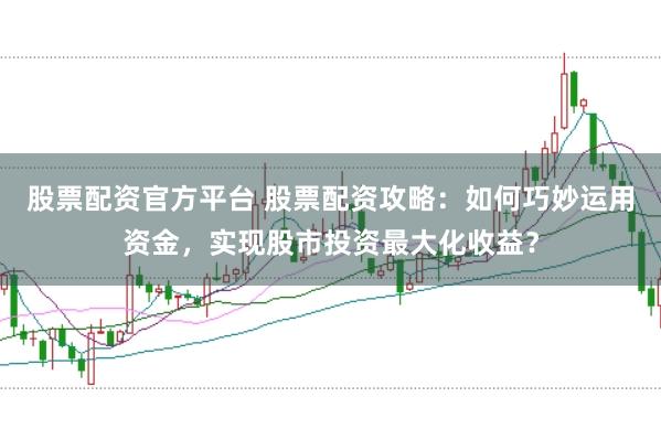 股票配资官方平台 股票配资攻略：如何巧妙运用资金，实现股市投资最大化收益？