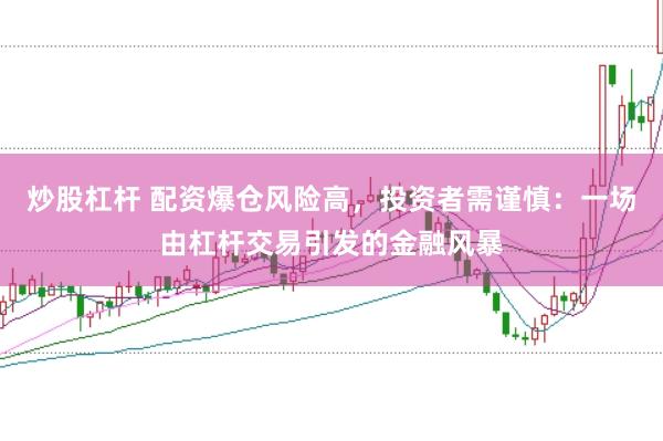 炒股杠杆 配资爆仓风险高，投资者需谨慎：一场由杠杆交易引发的金融风暴