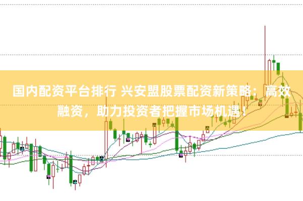 国内配资平台排行 兴安盟股票配资新策略：高效融资，助力投资者把握市场机遇！