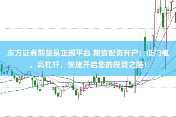 东方证券期货是正规平台 期货配资开户：低门槛，高杠杆，快速开启您的投资之路！
