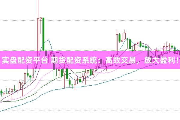 实盘配资平台 期货配资系统：高效交易，放大盈利！