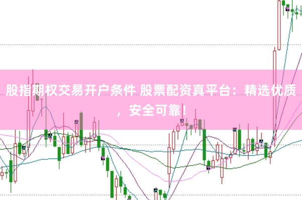 股指期权交易开户条件 股票配资真平台：精选优质，安全可靠！